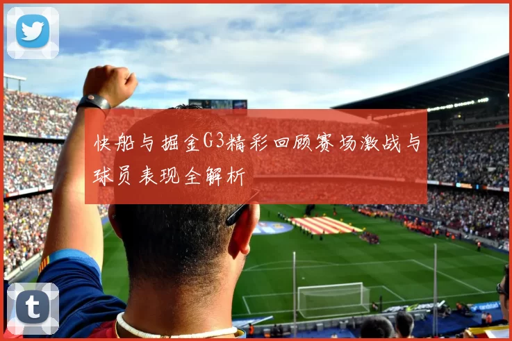 快船与掘金G3精彩回顾赛场激战与球员表现全解析