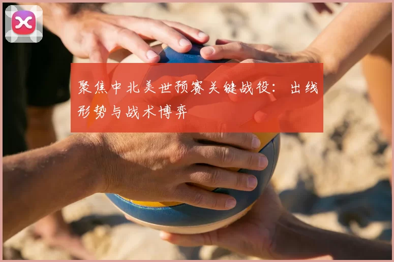 聚焦中北美世预赛关键战役:出线形势与战术博弈