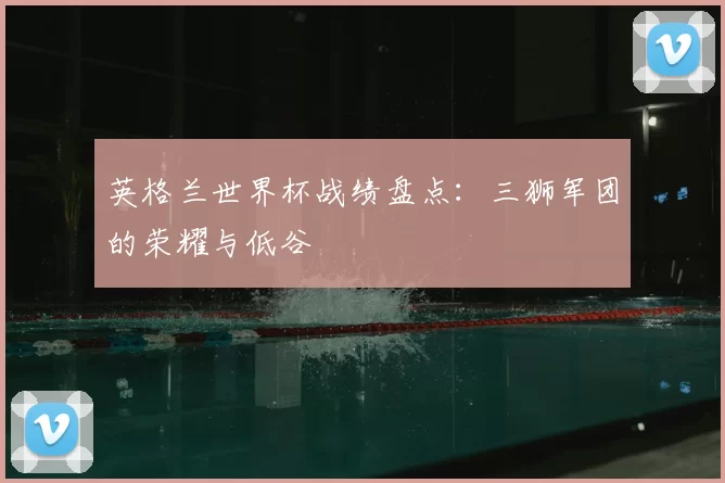 英格兰世界杯战绩盘点:三狮军团的荣耀与低谷