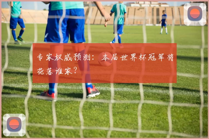 专家权威预测：本届世界杯冠军将花落谁家？