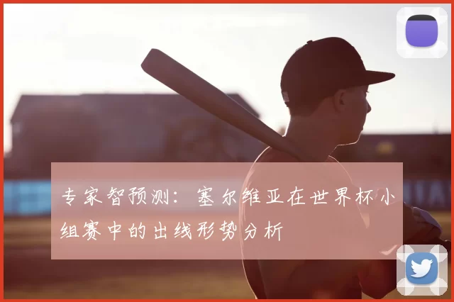 专家智预测:塞尔维亚在世界杯小组赛中的出线形势分析