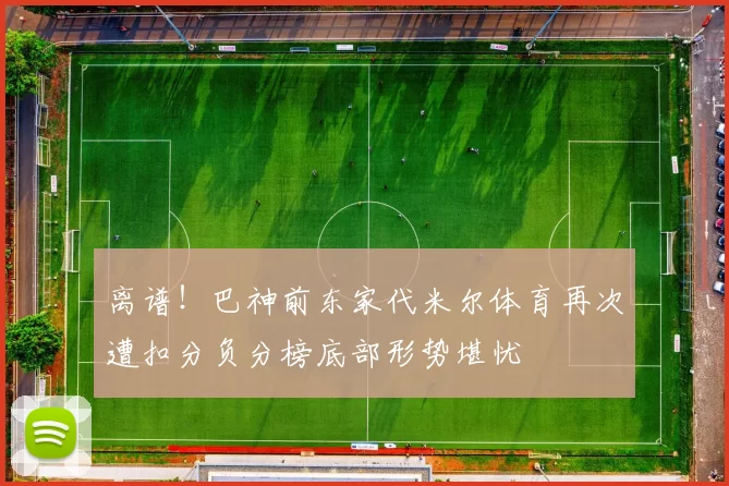 离谱!巴神前东家代米尔体育再次遭扣分负分榜底部形势堪忧
