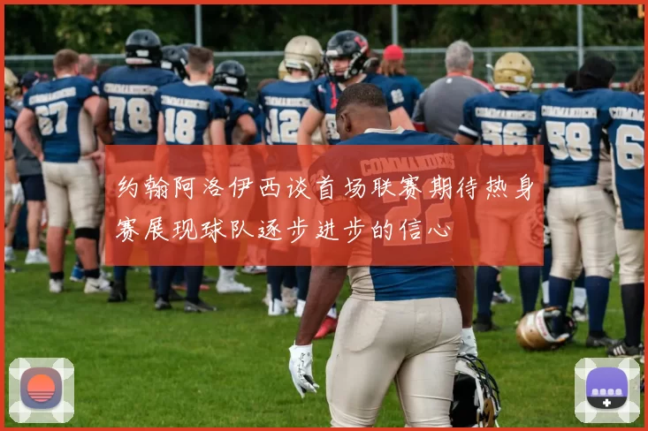 约翰阿洛伊西谈首场联赛期待热身赛展现球队逐步进步的信心