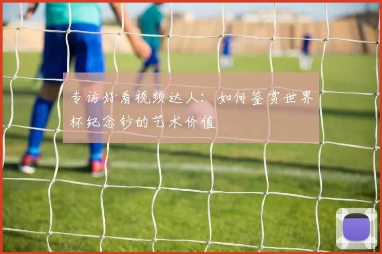 专访好看视频达人：如何鉴赏世界杯纪念钞的艺术价值