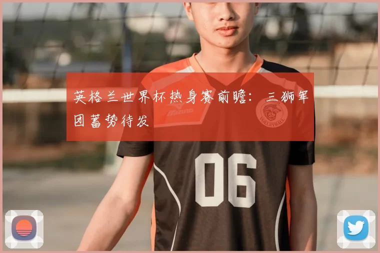 英格兰世界杯热身赛前瞻:三狮军团蓄势待发