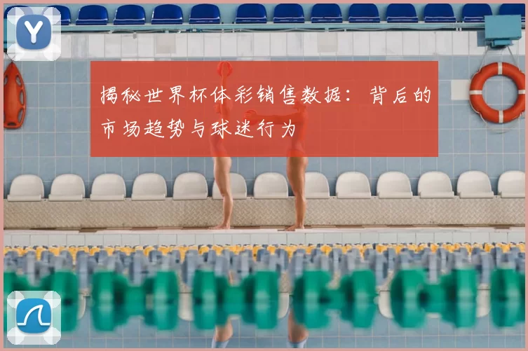 揭秘世界杯体彩销售数据：背后的市场趋势与球迷行为