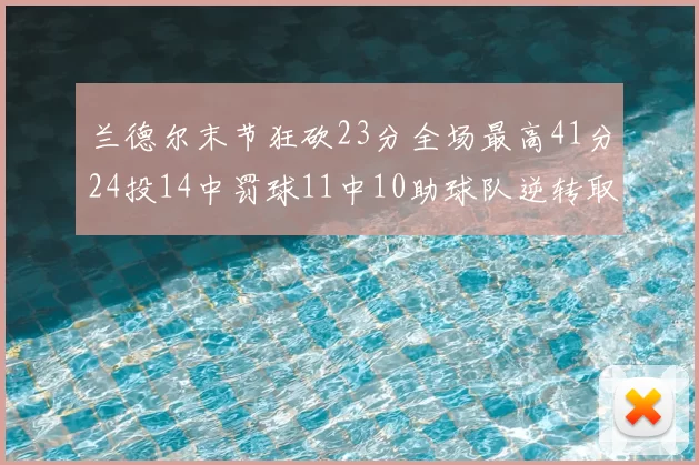 兰德尔末节狂砍23分全场最高41分24投14中罚球11中10助球队逆转取胜