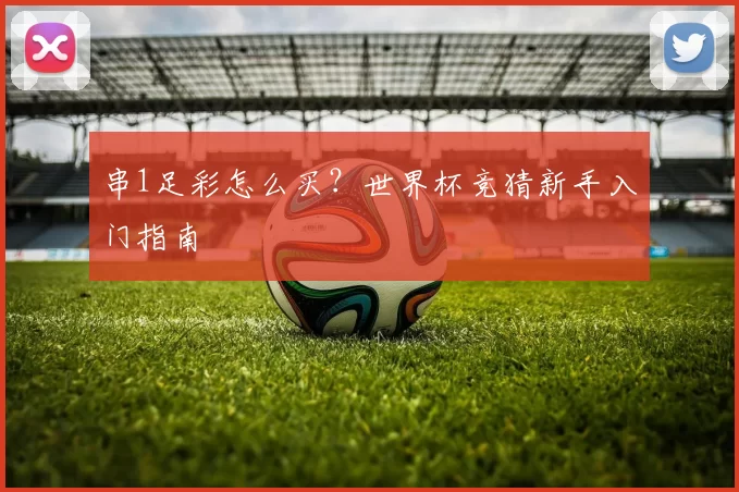 串1足彩怎么买？世界杯竞猜新手入门指南