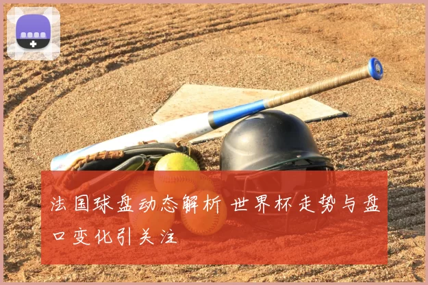法国球盘动态解析 世界杯走势与盘口变化引关注