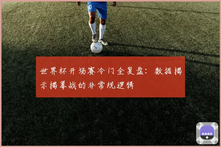 世界杯开场赛冷门全复盘：数据揭示揭幕战的非常规逻辑