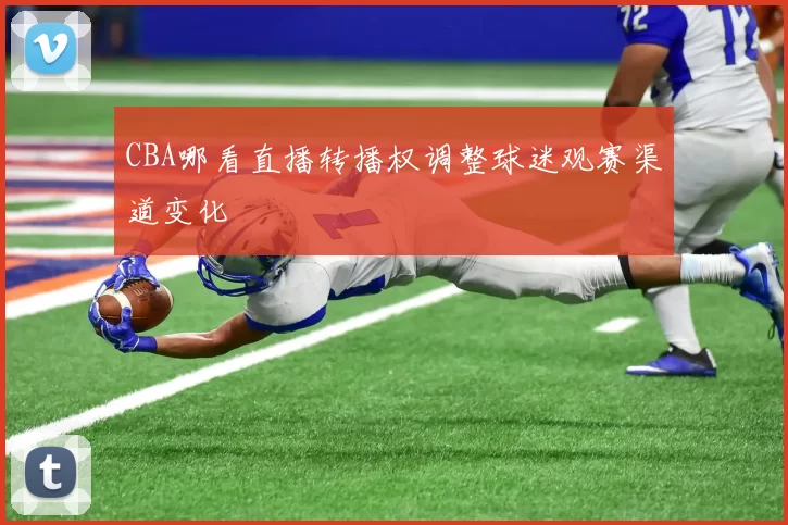 CBA哪看直播转播权调整球迷观赛渠道变化