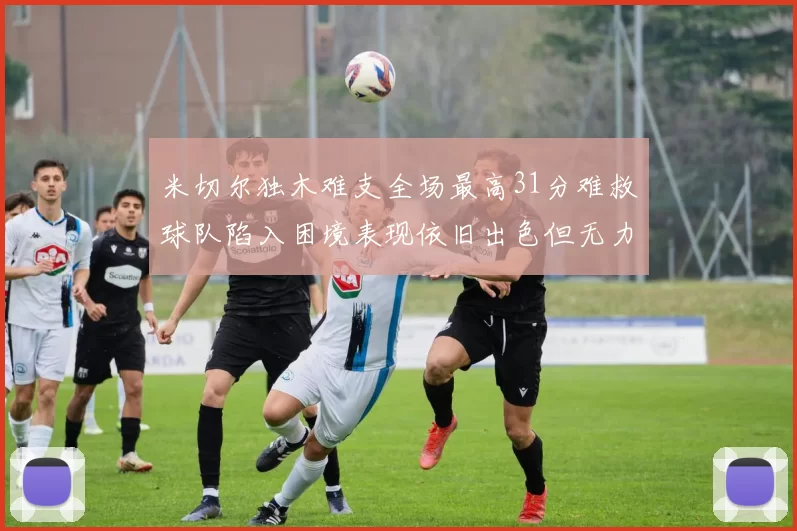米切尔独木难支全场最高31分难救球队陷入困境表现依旧出色但无力回天