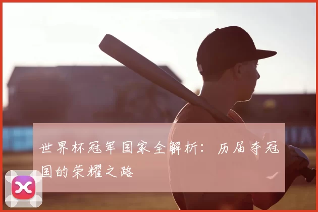 世界杯冠军国家全解析：历届夺冠国的荣耀之路