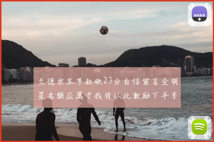 兰德尔末节狂砍23分自信宣言全明星名额应属于我将以此激励下半季表现
