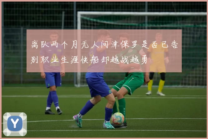 离队两个月无人问津保罗是否已告别职业生涯快船却越战越勇