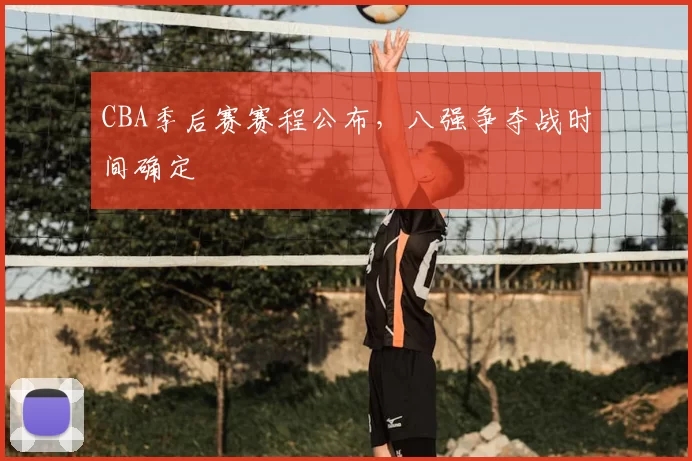 CBA季后赛赛程公布，八强争夺战时间确定