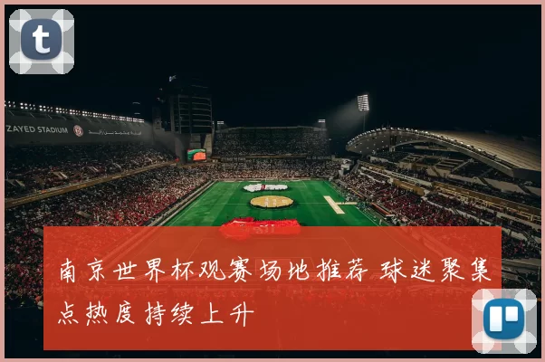 南京世界杯观赛场地推荐 球迷聚集点热度持续上升