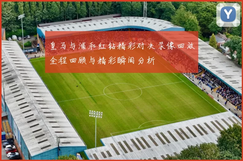 皇马与浦和红钻精彩对决录像回放全程回顾与精彩瞬间分析