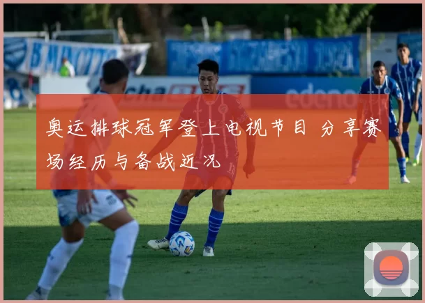 奥运排球冠军登上电视节目 分享赛场经历与备战近况