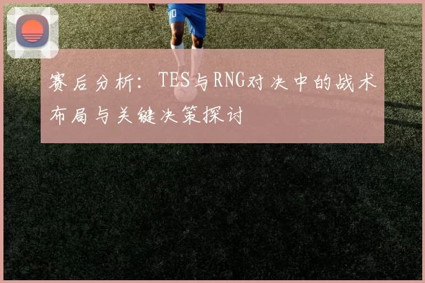 赛后分析:TES与RNG对决中的战术布局与关键决策探讨