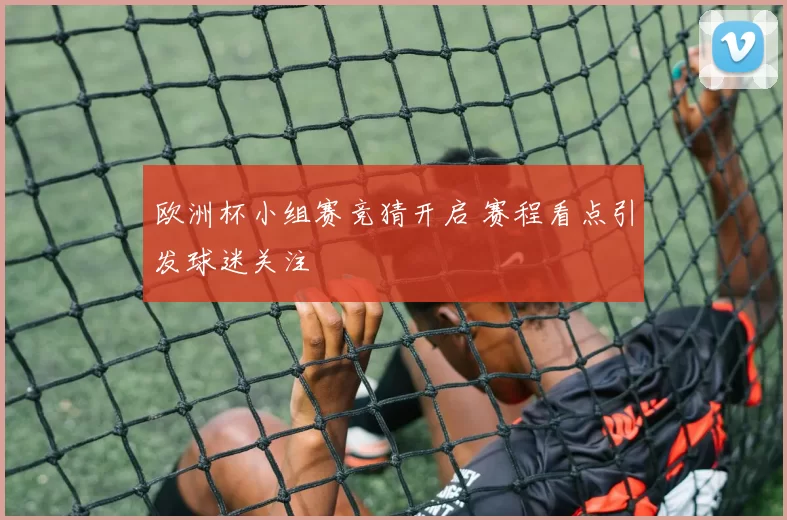 欧洲杯小组赛竞猜开启 赛程看点引发球迷关注