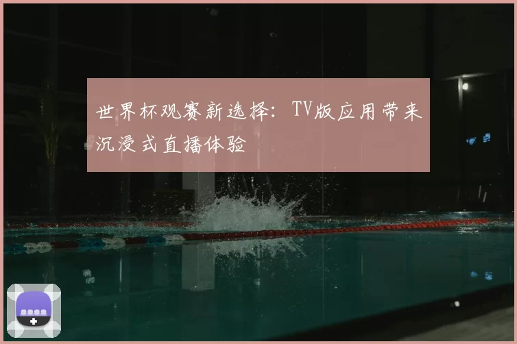 世界杯观赛新选择:TV版应用带来沉浸式直播体验