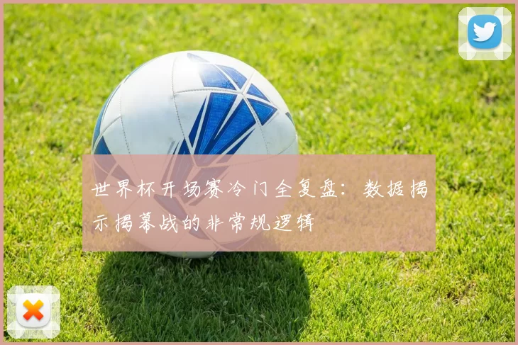 世界杯开场赛冷门全复盘：数据揭示揭幕战的非常规逻辑