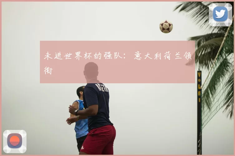 未进世界杯的强队：意大利荷兰领衔