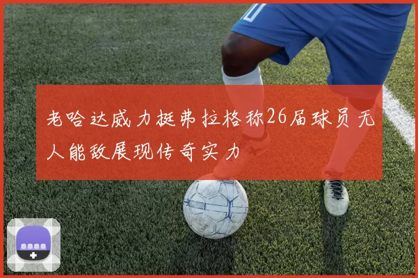 老哈达威力挺弗拉格称26届球员无人能敌展现传奇实力