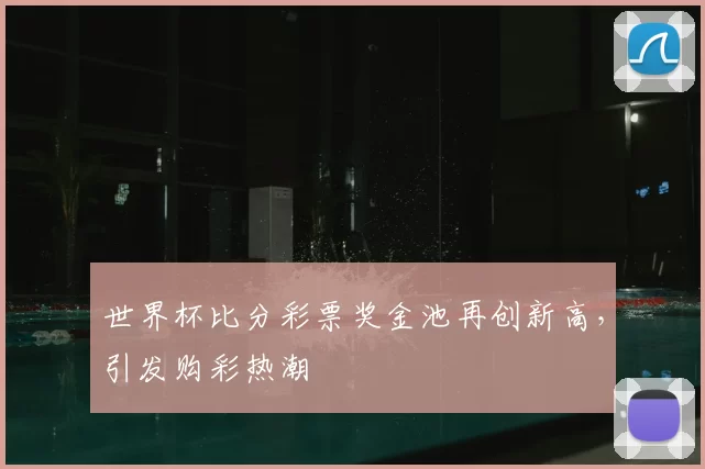 世界杯比分彩票奖金池再创新高，引发购彩热潮