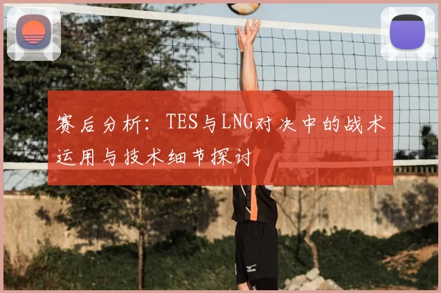 赛后分析:TES与LNG对决中的战术运用与技术细节探讨