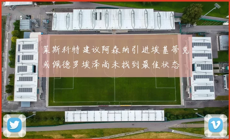 莱斯科特建议阿森纳引进埃基蒂克或佩德罗埃泽尚未找到最佳状态