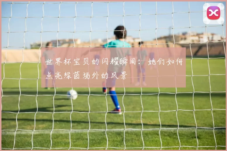 世界杯宝贝的闪耀瞬间:她们如何点亮绿茵场外的风景