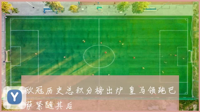 欧冠历史总积分榜出炉 皇马领跑巴萨紧随其后