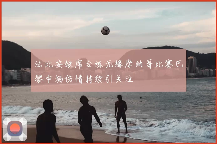 法比安缺席合练无缘摩纳哥比赛巴黎中场伤情持续引关注