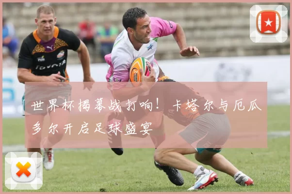 世界杯揭幕战打响！卡塔尔与厄瓜多尔开启足球盛宴