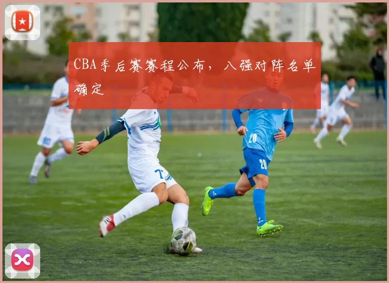CBA季后赛赛程公布，八强对阵名单确定