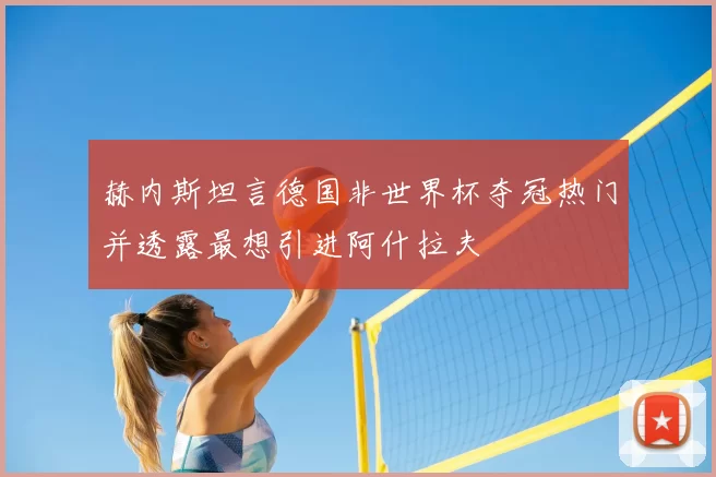 赫内斯坦言德国非世界杯夺冠热门并透露最想引进阿什拉夫