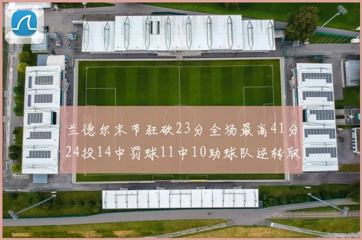 兰德尔末节狂砍23分全场最高41分24投14中罚球11中10助球队逆转取胜