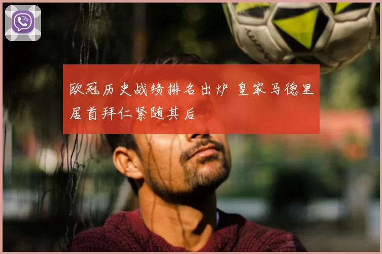欧冠历史战绩排名出炉 皇家马德里居首拜仁紧随其后