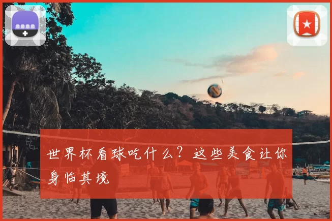 世界杯看球吃什么?这些美食让你身临其境