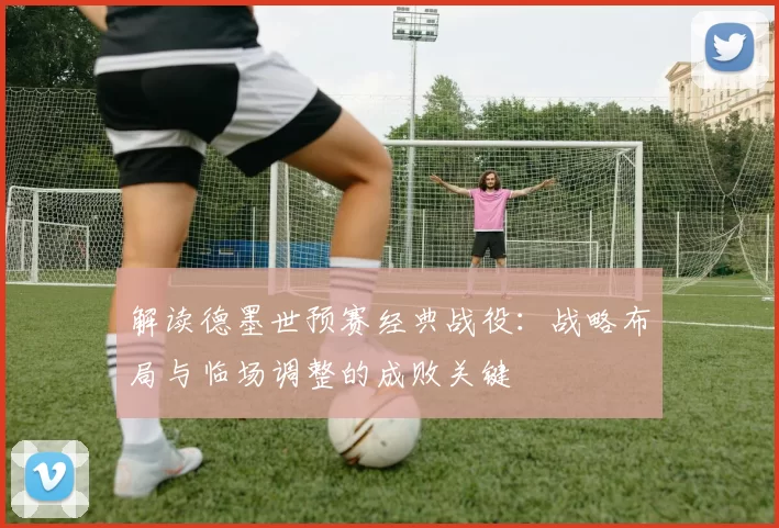 解读德墨世预赛经典战役:战略布局与临场调整的成败关键