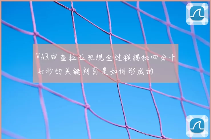 VAR审查拉亚犯规全过程揭秘四分十七秒的关键判罚是如何形成的