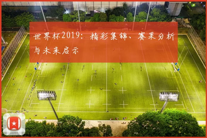 世界杯2019：精彩集锦、赛果分析与未来启示