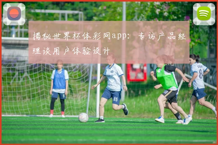 揭秘世界杯体彩网app：专访产品经理谈用户体验设计