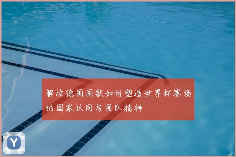 解读德国国歌如何塑造世界杯赛场的国家认同与团队精神