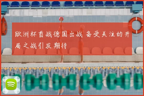 欧洲杯首战德国出战 备受关注的开局之战引发期待