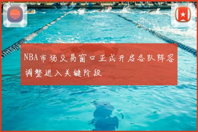 NBA市场交易窗口正式开启各队阵容调整进入关键阶段