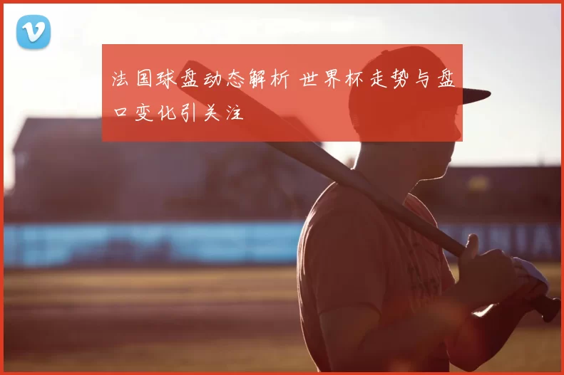 法国球盘动态解析 世界杯走势与盘口变化引关注