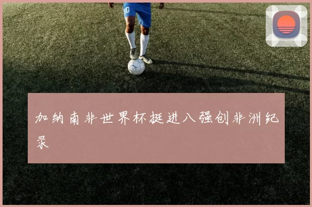 加纳南非世界杯挺进八强创非洲纪录